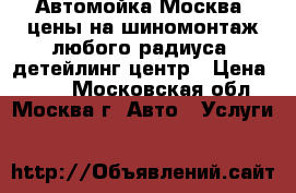 Автомойка Москва, цены на шиномонтаж любого радиуса, детейлинг центр › Цена ­ 500 - Московская обл., Москва г. Авто » Услуги   